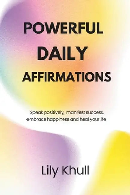 Powerful Daily Affirmations: Speak positively, manifest success, embrace happiness and heal your life by Lily Khull