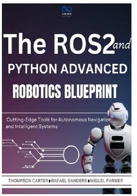 The ROS2 and Python Advanced Robotics Blueprint: Cutting-Edge Tools for Autonomous Navigation and Intelligent Systems by Rafael Sanders