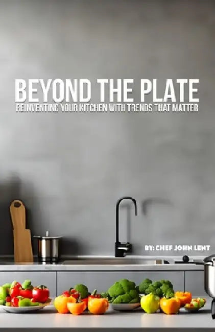 Beyond the Plate: Reinventing Your Kitchen with Trends that Matter by John Jd Lent