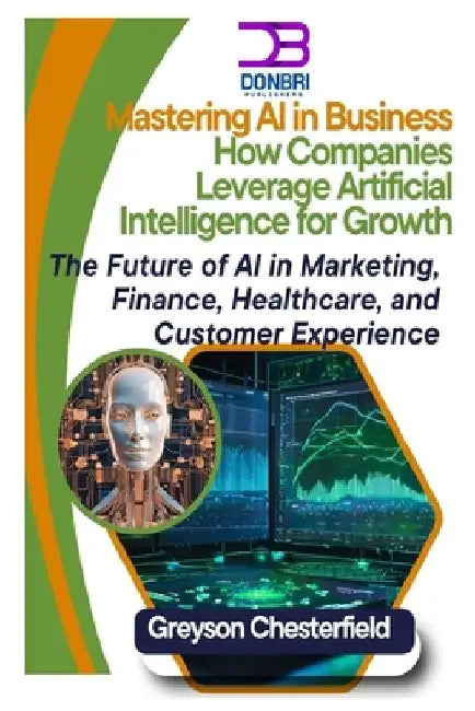 Mastering AI in Business: How Companies Leverage Artificial Intelligence for Growth The Future of AI in Marketing, Finance, Healthcare, and Customer E by Greyson Chesterfield