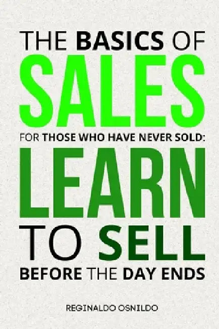 The Basics of Sales for Those Who Have Never Sold: Learn to Sell Before the Day Ends by Reginaldo Osnildo