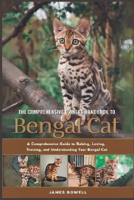 The Comprehensive Owners Handbook to Bengal Cat: A Comprehensive Guide to Raising, Loving, Training and Understanding Your Bengal Cat by James Bowell