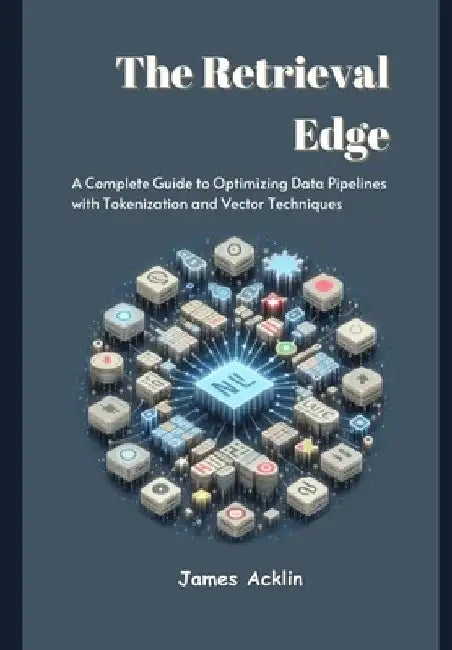 The Retrieval Edge: A Complete Guide to Optimizing Data Pipelines with Tokenization and Vector Techniques by James Acklin