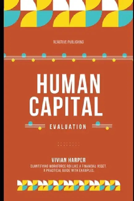 Human Capital Evaluation: A Strategic Framework for Assessing Workforce Value by Reactive Publishing