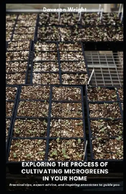 Exploring the Process of Cultivating Microgreens in Your Home: Practical tips, expert advice, and inspiring anecdotes to guide you. by Daveson Wright