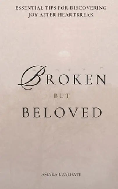 Broken But Beloved: Essential Tips for Discovering Joy After Heartbreak by Amara Lualhati