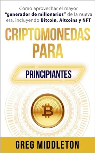 Criptomonedas para principiantes: Cómo aprovechar el mayor "creador de millonarios" de la nueva era, incluyendo Bitcoin, altcoins y NFT by Middleton, Greg