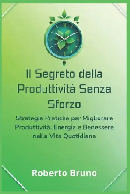 Il Segreto della Produttività Senza Sforzo: Come Fare di Più in Meno Tempo e Vivere la Vita che Desideri: Strategie Pratiche per Migliorare Produttivi by Roberto Bruno