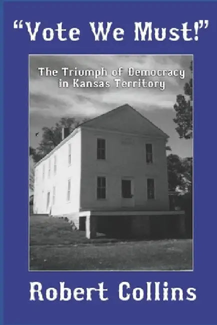 "Vote We Must!": The Triumph of Democracy in Kansas Territory by Robert Collins