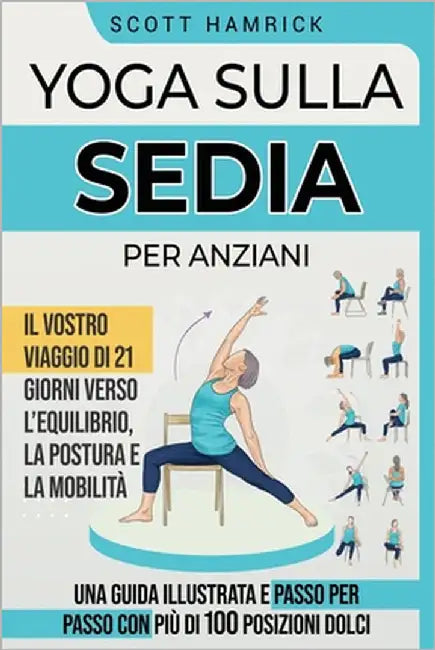 Yoga sulla Sedia per Anziani: Il vostro viaggio di 21 giorni verso l'Equilibrio, la Postura e la Mobilità - Una Guida Illustrata e passo per passo con by Hamrick, Scott