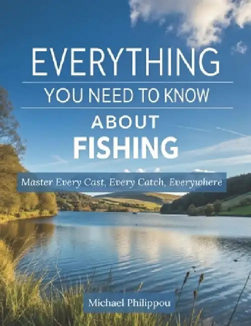 Everything You Need To Know About Fishing: Master Every Cast, Every Catch, Everywhere by Michael Philippou