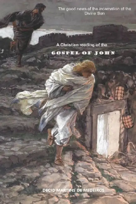 A Christian Reading of the Gospel of John: The good news of the incarnation of the Divine Son by Decio Martins de Medeiros