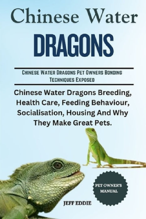 Chinese Water Dragon: Chinese Water Dragons Breeding, Health Care, Feeding Behaviour, Socialisation, Housing And Why They Make Great Pets. by Jeff Eddie