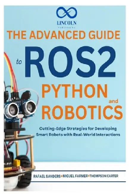 The Advanced Guide to ROS2 and Python Robotics: Cutting-Edge Strategies for Developing Smart Robots with Real-World Interactions by Rafael Sanders