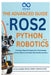 The Advanced Guide to ROS2 and Python Robotics: Cutting-Edge Strategies for Developing Smart Robots with Real-World Interactions by Rafael Sanders