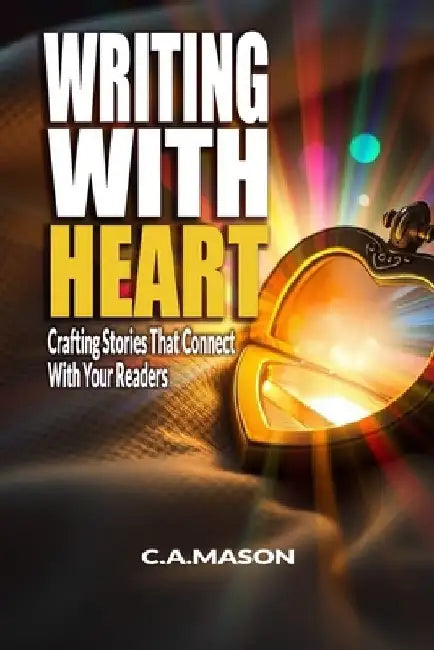 Writing With Heart: Crafting Stories That Connect With Your Readers: Emotional Storytelling: Connect With Readers Through Empathy & Authentic Voice by C. a. Mason