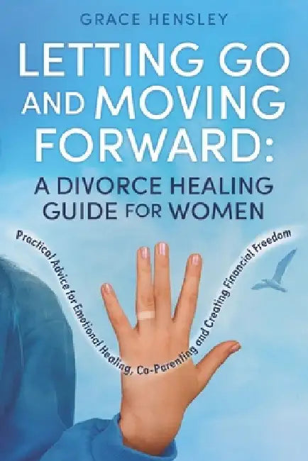 Letting Go and Moving Forward: A Divorce Healing Guide for Women: Practical Advice for Emotional Healing, Co-Parenting and Creating Financial Freedom by Grace Hensley