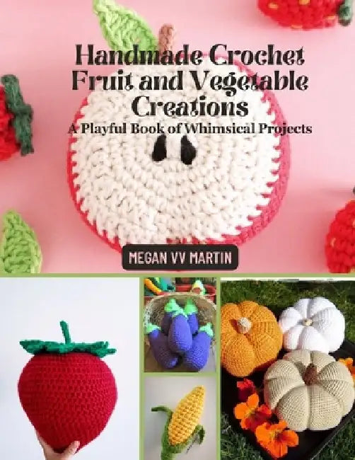 Handmade Crochet Fruit and Vegetable Creations: A Playful Book of Whimsical Projects by Megan VV Martin