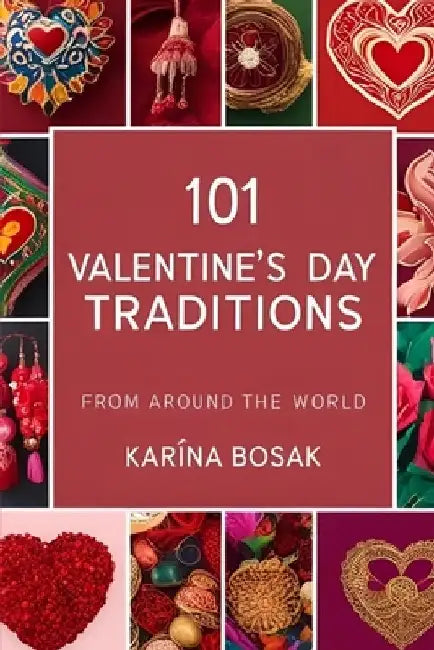 101 Valentine's Day Traditions from Around the World: A Fascinating Look at How Love is Celebrated Across Cultures by Karina Bosak