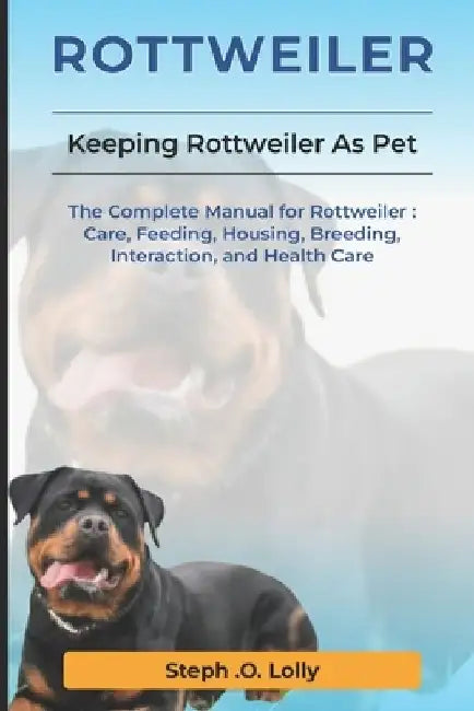 Rottweiler: The Complete Manual for Rottweiler: Care, Feeding, Housing, Breeding, Interaction, and Health Care by Steph Orlly Lolly