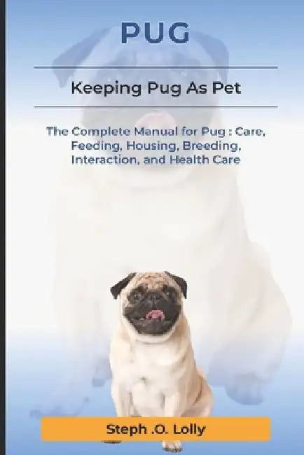 Pug: The Complete Manual for Pug: Care, Feeding, Housing, Breeding, Interaction, and Health Care by Steph Orlly Lolly