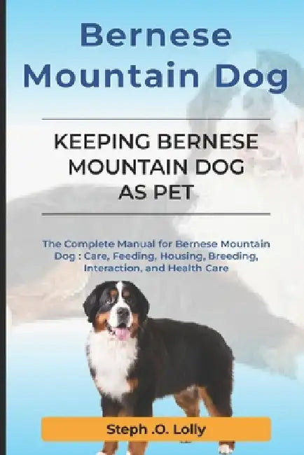 Bernese Mountain Dog: The Complete Manual for Bernese Mountain Dog: Care, Feeding, Housing, Breeding, Interaction, and Health Care by Steph Orlly Lolly