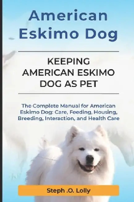 American Eskimo: The Complete Manual for American Eskimo: Care, Feeding, Housing, Breeding, Interaction, and Health Care by Steph Orlly Lolly