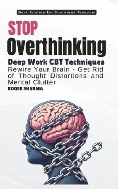 Stop Overthinking, Beat Anxiety - CBT Techniques to Rewire Your Brain and Transform Your Life: For deep work and sustained freedom from thought distor by Roger Sharma