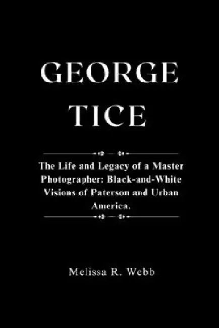George Tice: The Life and Legacy of a Master Photographer: Black-and-White Visions of Paterson and Urban America by Melissa R. Webb