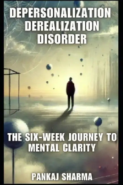Depersonalization Derealization Disorder: The Six-Week Journey to Mental Clarity by Pankaj Sharma