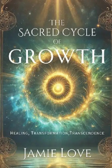 The Sacred Cycle of Growth: Healing, Transformation, Transcendence by Jamie Love
