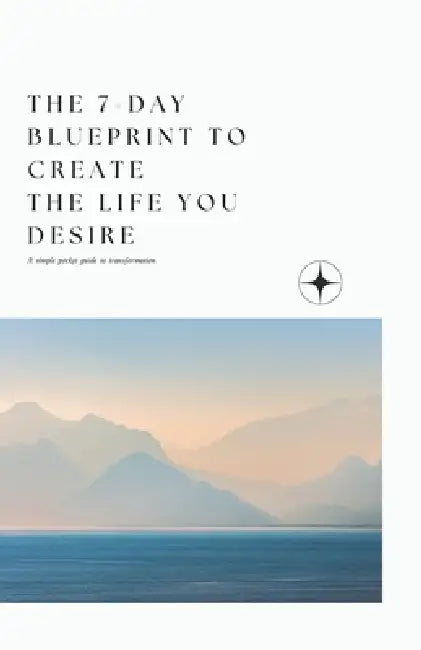The 7-day blueprint to create the life YOU desire: A simple pocket guide to transformation by Ellen Wuyts