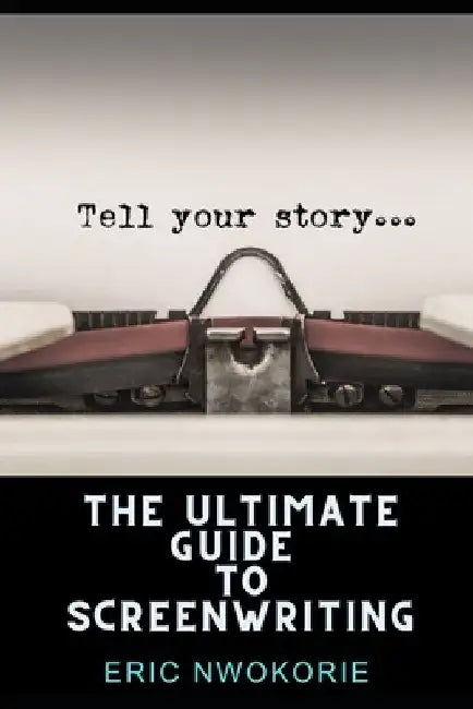 The Ultimate Guide to Screenwriting: Tell Your Story by Eric Nwokorie