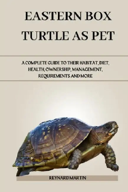 Eastern Box Turtle as Pet: A Complete Guide to Their Habitat, Diet, Health, Ownership, Management, Requirements and More by Reynard Martin