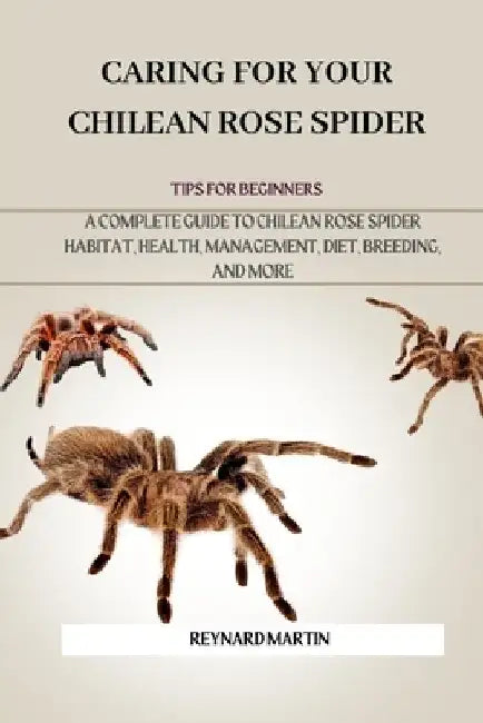 Caring for Your Chilean Rose Spider: A Complete Guide to Chilean Rose Spider Habitat, Health, Management, Diet, Breeding, and More by Reynard Martin