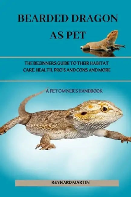 Bearded Dragon as Pet: The Beginners Guide to Their Habitat, Care, Health, Pro's and Cons and More by Reynard Martin