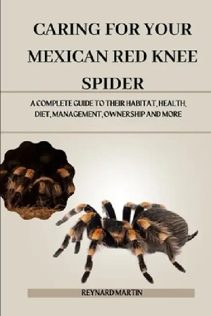 Caring for Your Mexican Red Knee Spider: A Complete Guide to Their Habitat, Health, Diet, Management, Ownership and More by Reynard Martin