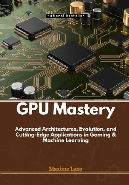 GPU Mastery: Advanced Architectures, Evolution, and Cutting-Edge Applications in Gaming & Machine Learning by Maxime Lane