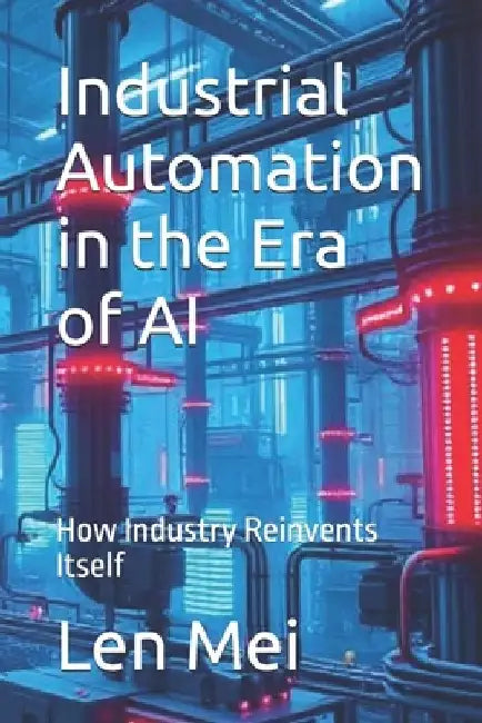 Industrial Automation in the Era of AI: How Industry Reinvents Itself by Len Mei