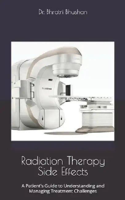 Radiation Therapy Side Effects: A Patient's Guide to Understanding and Managing Treatment Challenges by Bhratri Bhushan