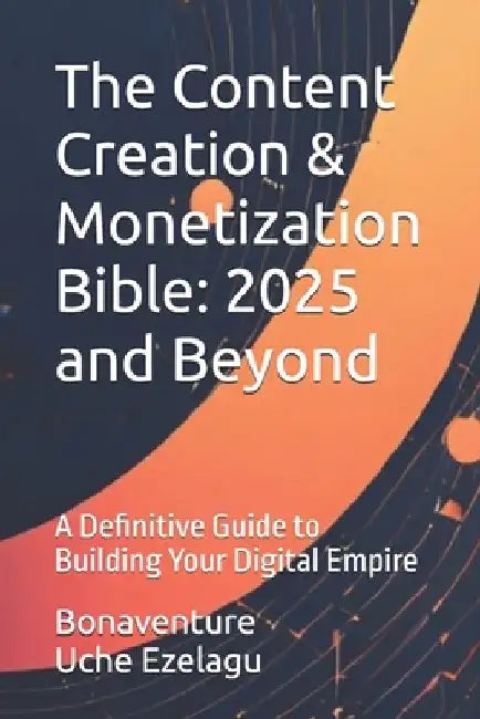 The Content Creation & Monetization Bible: 2025 and Beyond: A Definitive Guide to Building Your Digital Empire by Bonaventure Uche Ezelagu