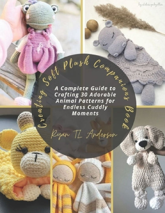 Creating Soft Plush Companions Book: A Complete Guide to Crafting 30 Adorable Animal Patterns for Endless Cuddly Moments by Ryan Tl Anderson