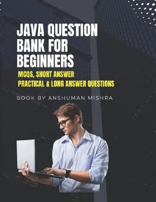 Java Question Bank for Beginners: MCQs, Short Answer, Practical & Long Answer Questions by Anshuman Mishra