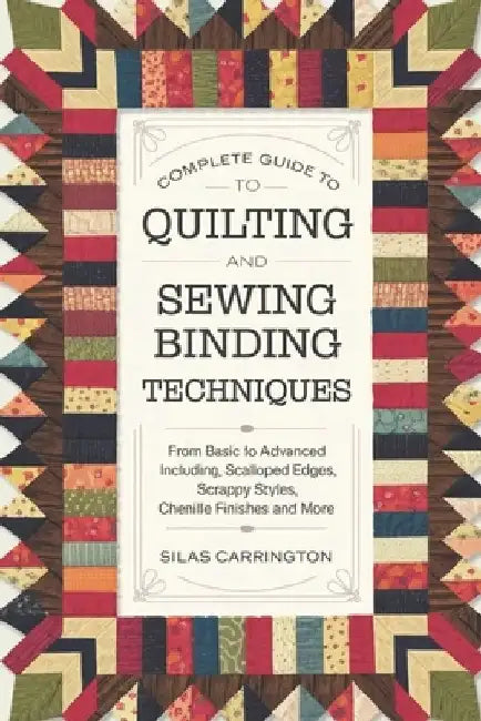 Complete Guide to Quilting and Sewing Binding Techniques: From Basic to Advanced Including, Scalloped Edges, Scrappy Styles, Chenille Finishes and Mor by Silas Carrington