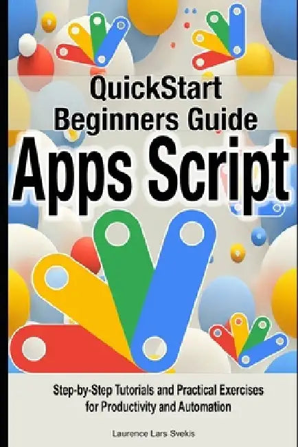 Google Apps Script Quick Beginners Guide: Step-by-Step Tutorials and Practical Exercises for Productivity and Automation by Laurence Lars Svekis