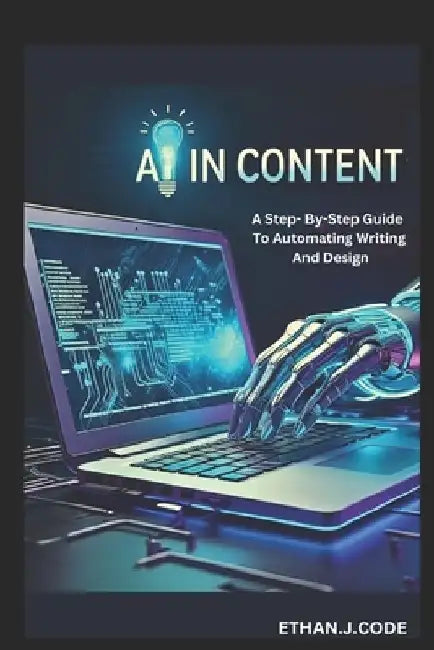 AI in Content: A Step- By-Step Guide To Automating Writing And Design by Ethan J. Code
