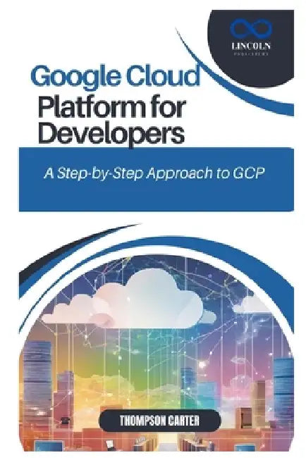 Google Cloud Platform for Developers: A Step-by-Step Approach to GCP by Thompson Carter
