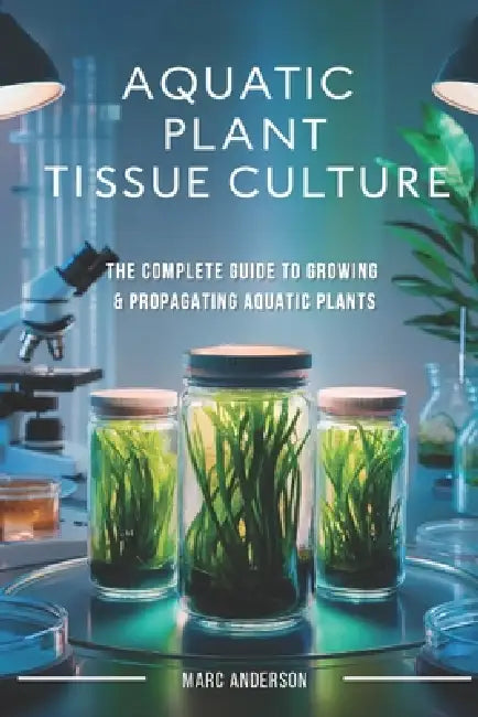 Aquatic Plant Tissue Culture: The Complete Guide to In-Vitro Propagation, Multiplication, & Commercial Growth: Master In-Vitro Techniques to Grow Snai by Marc Anderson