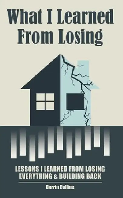 What I Learned from Losing: Lessons I Learned from Losing Everything and Building Back by Darrin Collins