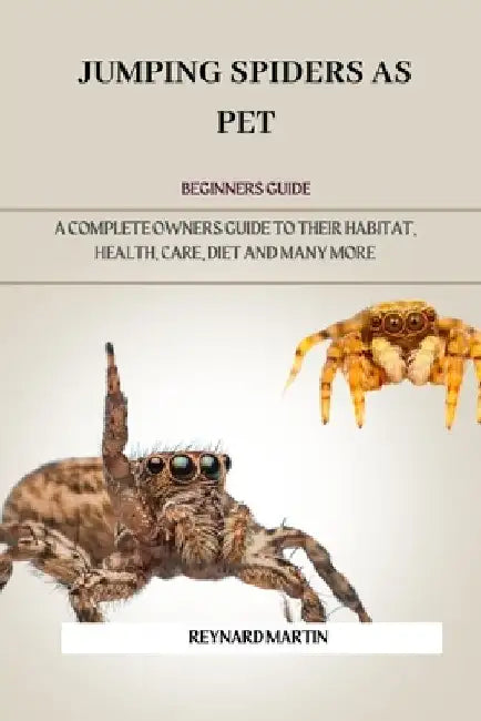 Jumping Spiders as Pet: A Complete Owners Guide to Their Habitat, Health, Care, Diet and Many More by Reynard Martin